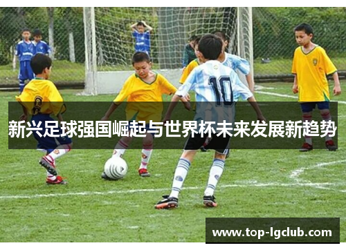 新兴足球强国崛起与世界杯未来发展新趋势