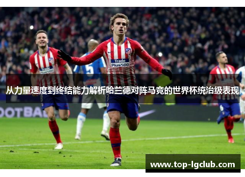 从力量速度到终结能力解析哈兰德对阵马竞的世界杯统治级表现