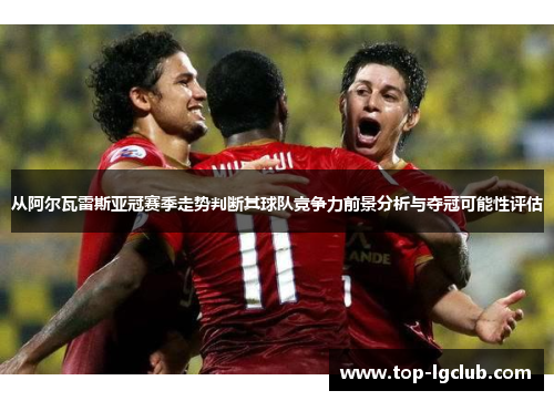 从阿尔瓦雷斯亚冠赛季走势判断其球队竞争力前景分析与夺冠可能性评估